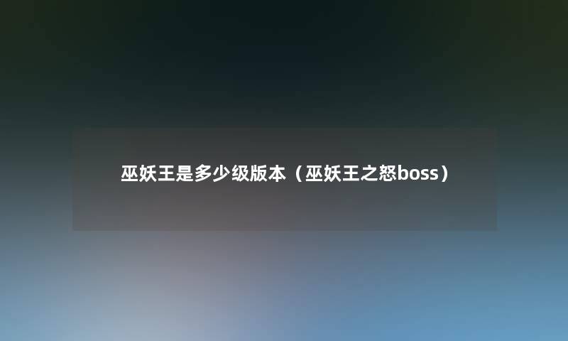 巫妖王是多少级版本（巫妖王之怒boss）