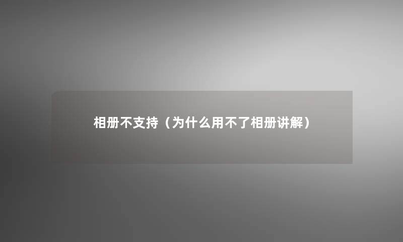 相册不支持（为什么用不了相册讲解）