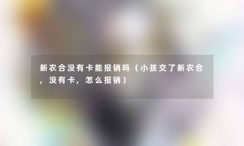 新农合没有卡能报销吗（小孩交了新农合,没有卡,怎么报销）