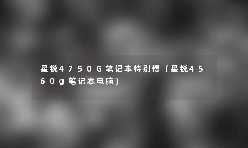 星锐4750G笔记本特别慢（星锐4560g笔记本电脑）