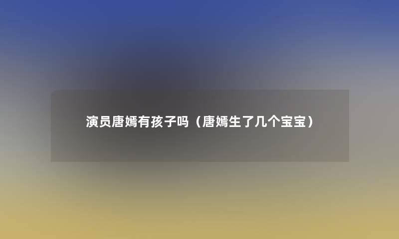 演员唐嫣有孩子吗（唐嫣生了几个宝宝）