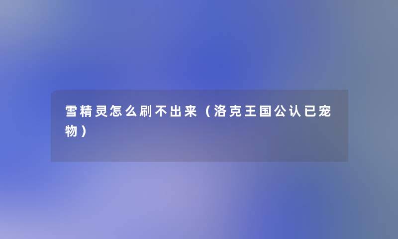 雪精灵怎么刷不出来（洛克王国不错已宠物）