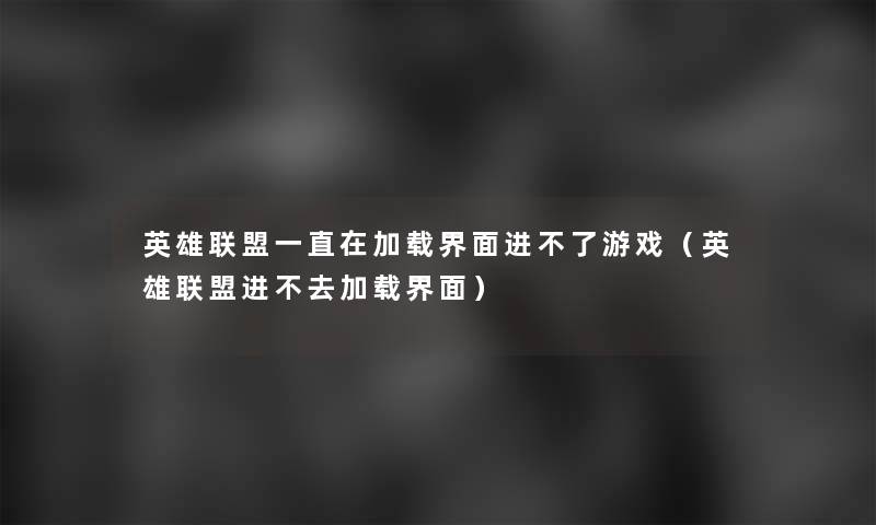 英雄联盟一直在加载界面进不了游戏（英雄联盟进不去加载界面）