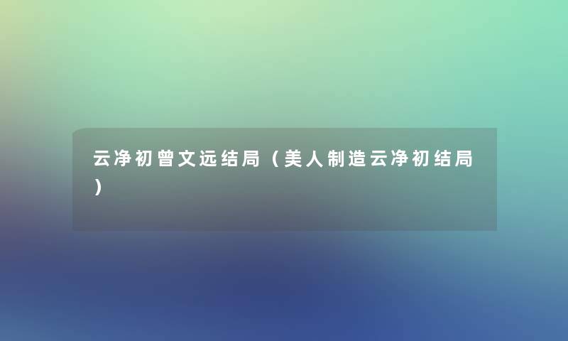 云净初曾文远结局（美人制造云净初结局）