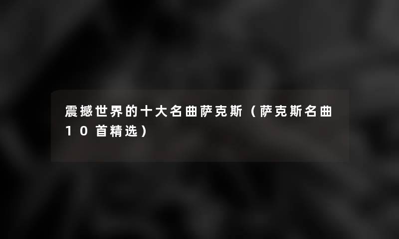 震撼世界的一些名曲萨克斯（萨克斯名曲10首精选）