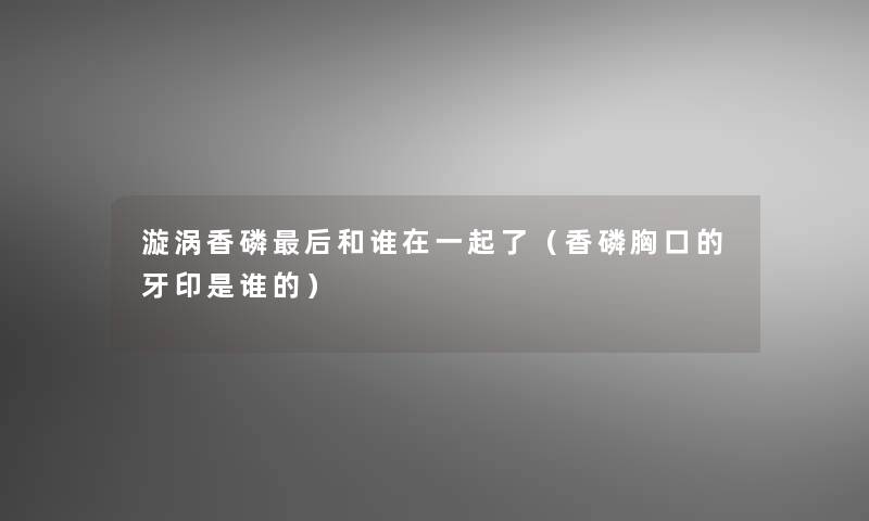 漩涡香磷这里要说和谁在一起了（香磷胸口的牙印是谁的）