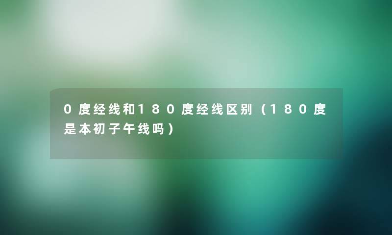 0度经线和180度经线区别（180度是本初子午线吗）