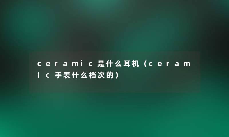 ceramic是什么耳机（ceramic手表什么档次的）