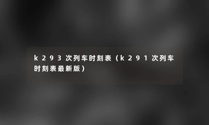 k293次列车时刻表（k291次列车时刻表新版）