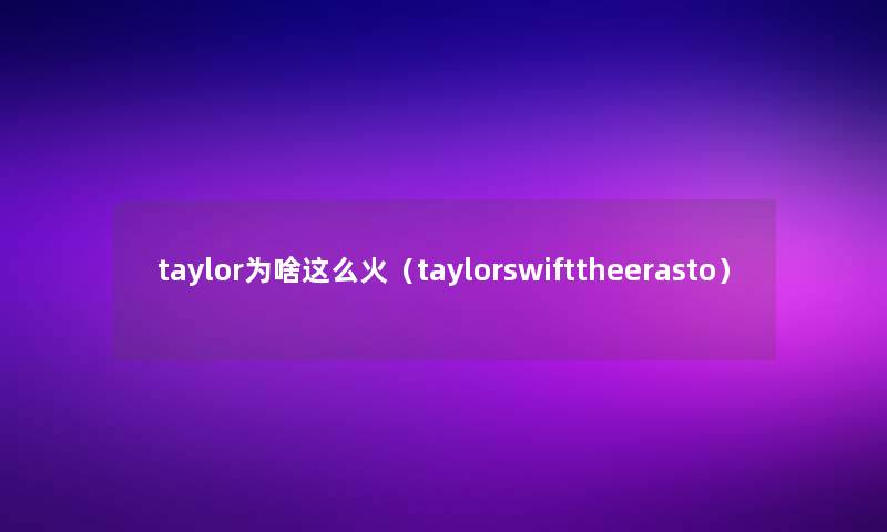 taylor为啥这么火（taylorswifttheerasto）