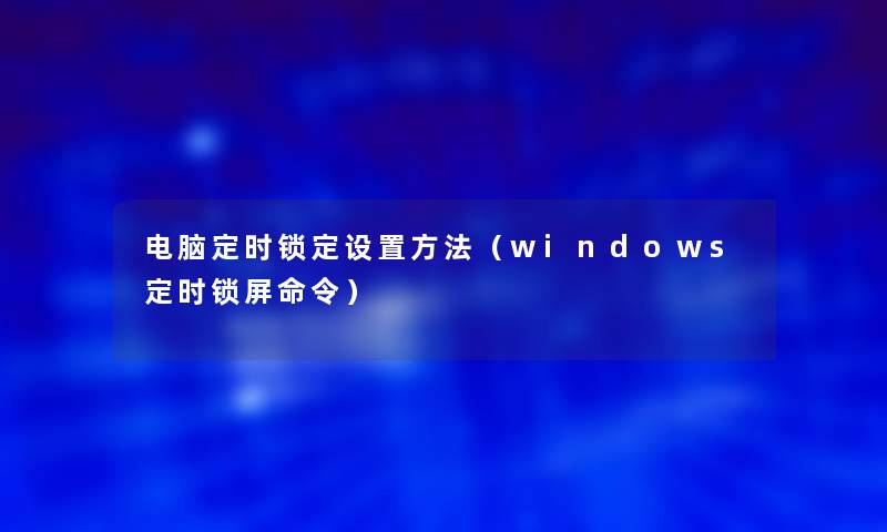 电脑定时锁定设置方法（windows定时锁屏命令）