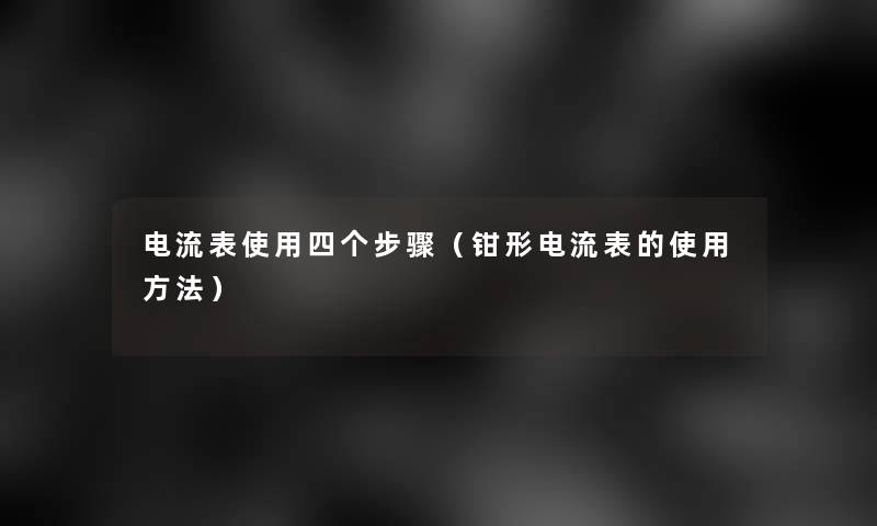 电流表使用四个步骤（钳形电流表的使用方法）