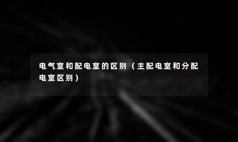 电气室和配电室的区别（主配电室和分配电室区别）