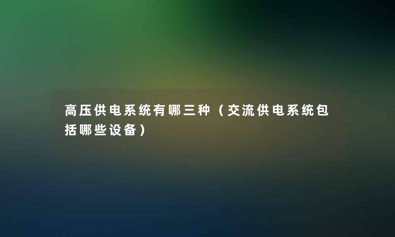 高压供电系统有哪三种（交流供电系统包括哪些设备）