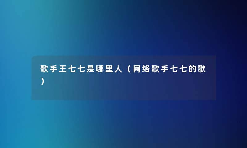 歌手王七七是哪里人（网络歌手七七的歌）