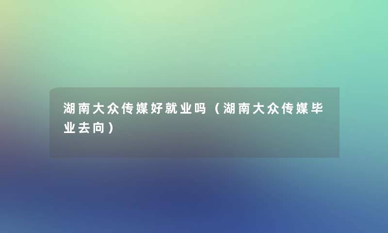 湖南大众传媒好就业吗（湖南大众传媒毕业去向）