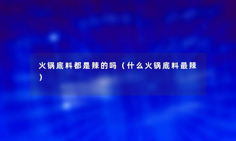 火锅底料都是辣的吗（什么火锅底料辣）