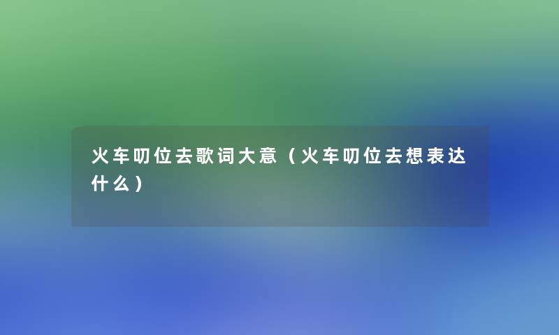 火车叨位去歌词大意（火车叨位去想表达什么）