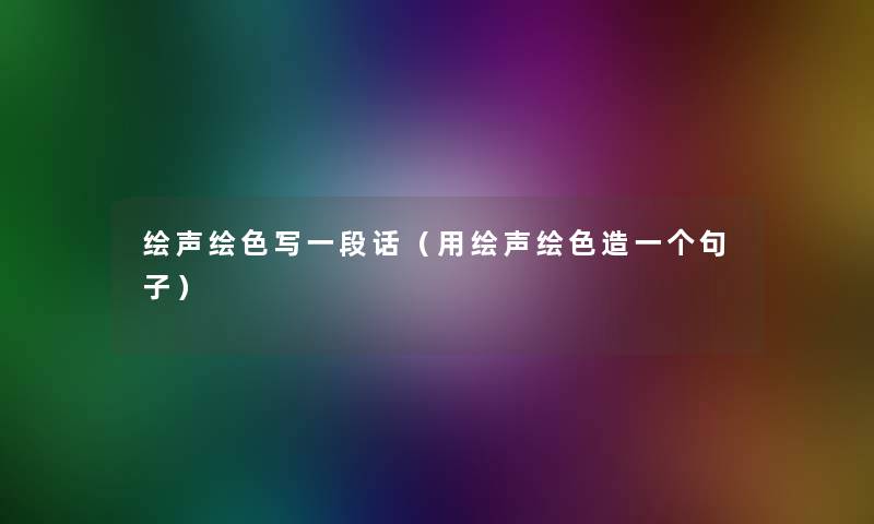 绘声绘色写一段话（用绘声绘色造一个句子）