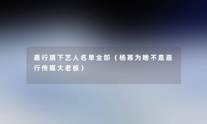 嘉行旗下艺人名单整理的（杨幂为啥不是嘉行传媒大老板）