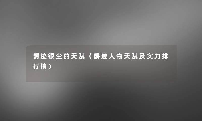 爵迹银尘的天赋（爵迹人物天赋及实力整理榜）