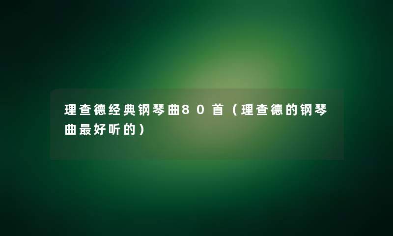 理查德经典钢琴曲80首（理查德的钢琴曲好听的）