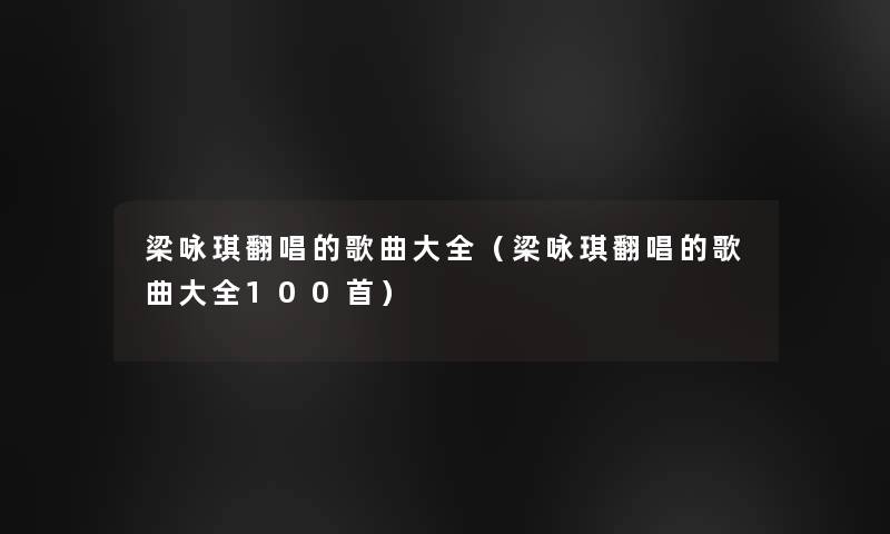 梁咏琪翻唱的歌曲大全（梁咏琪翻唱的歌曲大全几首）