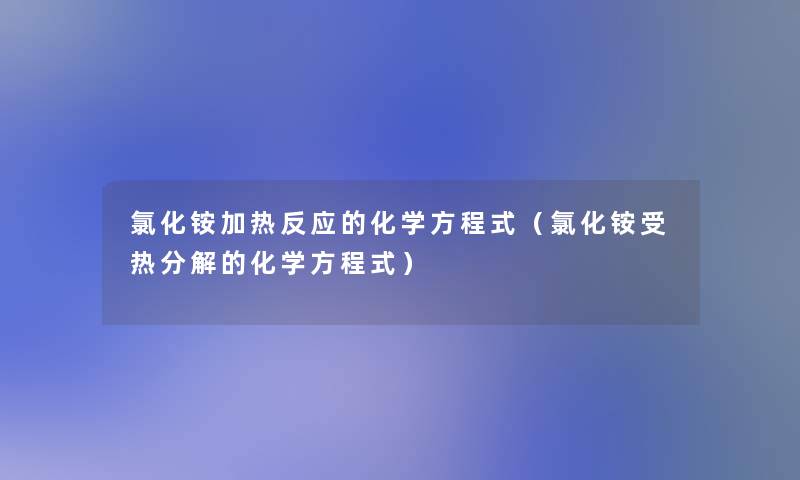 氯化铵加热反应的化学方程式（氯化铵受热分解的化学方程式）