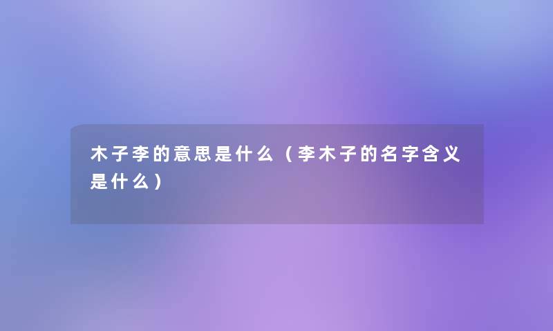 木子李的意思是什么（李木子的名字含义是什么）