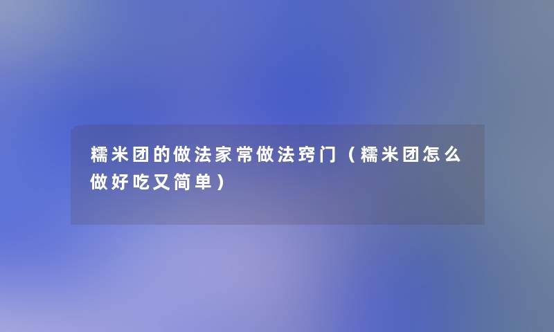 糯米团的做法家常做法窍门（糯米团怎么做好吃又简单）