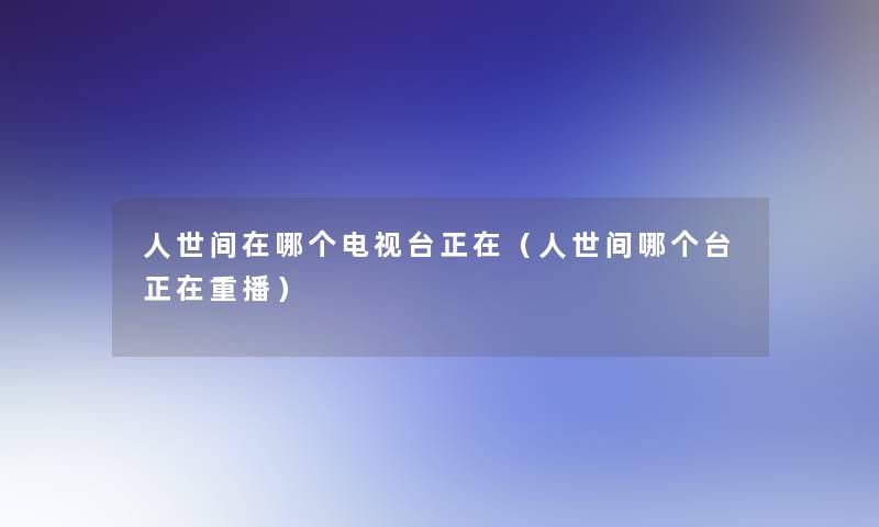 人世间在哪个电视台正在（人世间哪个台正在重播）