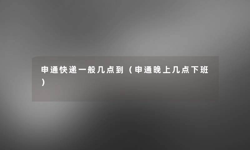 申通快递一般几点到（申通晚上几点下班）