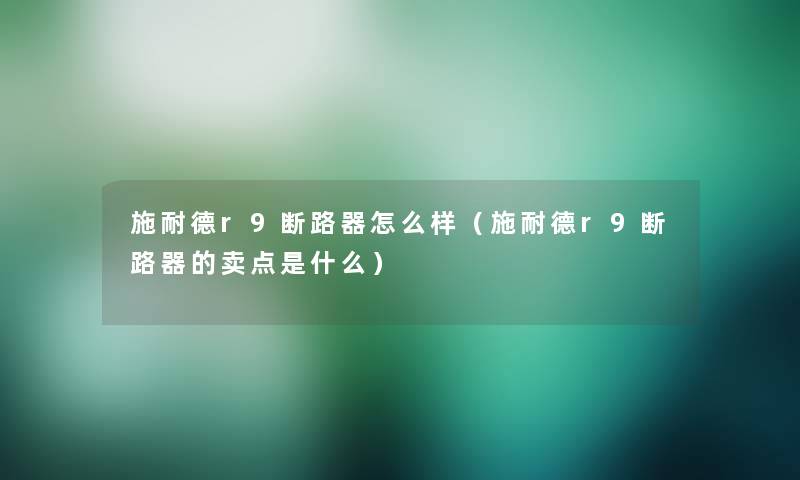 施耐德r9断路器怎么样（施耐德r9断路器的卖点是什么）