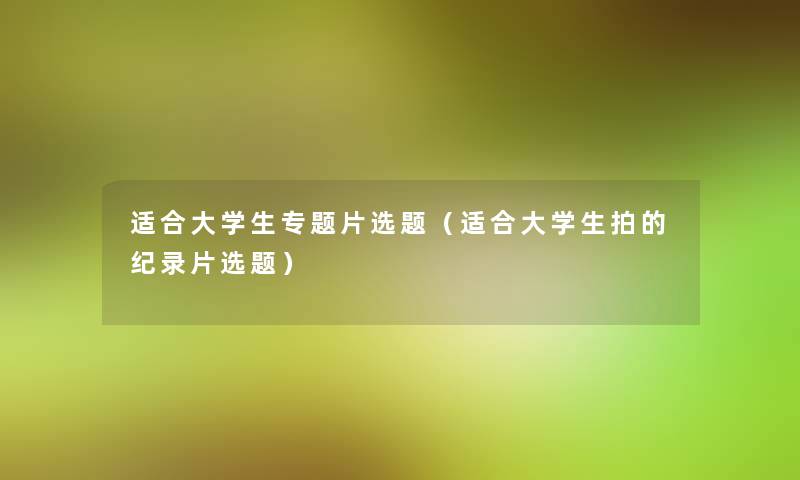 适合大学生专题片选题（适合大学生拍的纪录片选题）