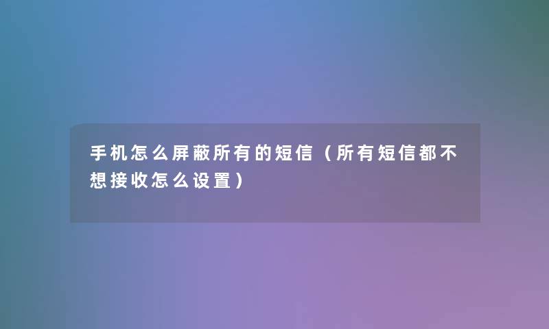 手机怎么屏蔽所有的短信（所有短信都不想接收怎么设置）