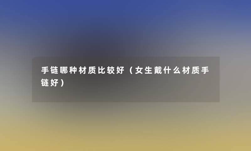 手链哪种材质比较好（女生戴什么材质手链好）