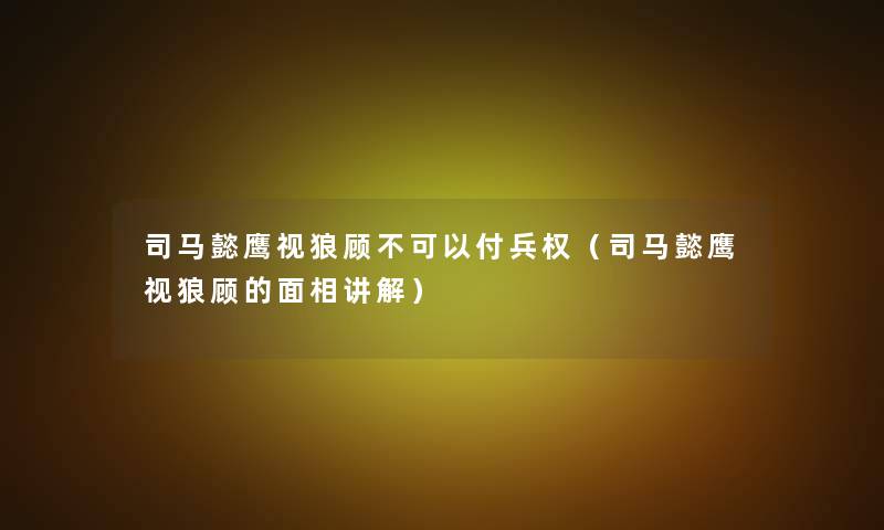 司马懿鹰视狼顾不可以付兵权（司马懿鹰视狼顾的面相讲解）