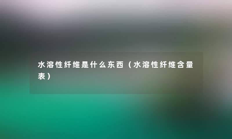 水溶性纤维是什么东西（水溶性纤维含量表）