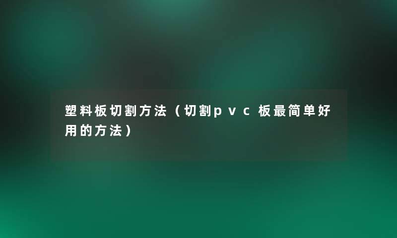 塑料板切割方法（切割pvc板简单好用的方法）