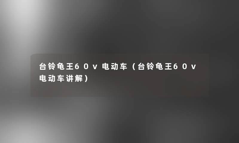 台铃龟王60v电动车（台铃龟王60v电动车讲解）