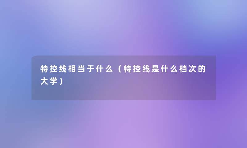 特控线相当于什么（特控线是什么档次的大学）