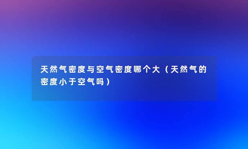 天然气密度与空气密度哪个大（天然气的密度小于空气吗）