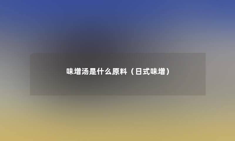 味增汤是什么原料（日式味增）