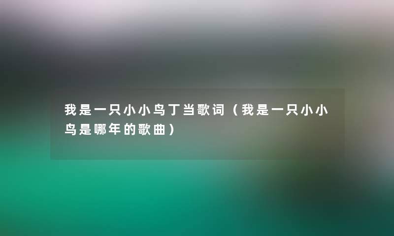 我是一只小小鸟丁当歌词（我是一只小小鸟是哪年的歌曲）