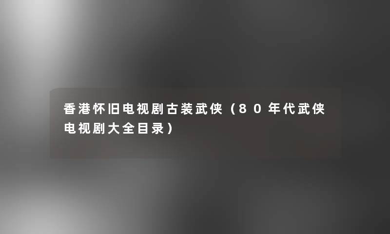 香港怀旧电视剧古装武侠（80年代武侠电视剧大全目录）