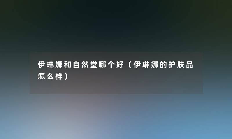 伊琳娜和自然堂哪个好（伊琳娜的护肤品怎么样）