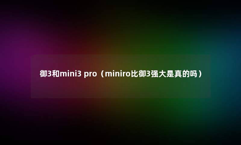 御3和mini3 pro（miniro比御3强大是真的吗）