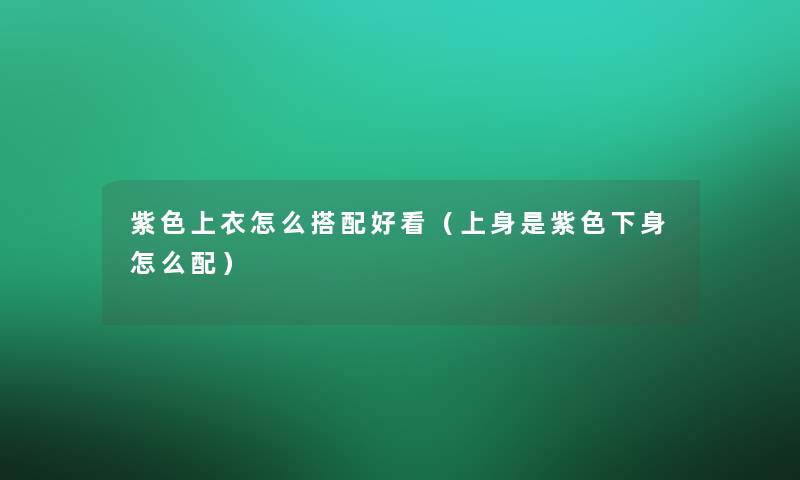 紫色上衣怎么搭配好看（上身是紫色下身怎么配）