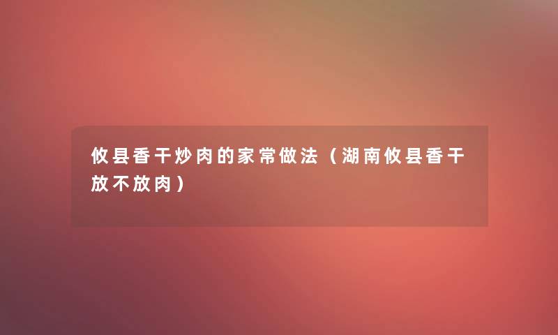 攸县香干炒肉的家常做法（湖南攸县香干放不放肉）