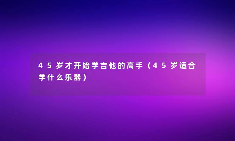 45岁才开始学吉他的高手（45岁适合学什么乐器）